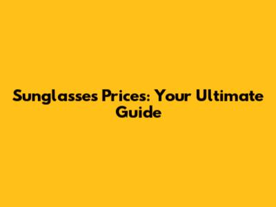 Sunglasses Prices: Your Ultimate Guide