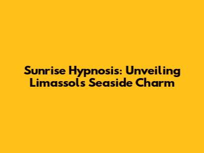 Sunrise Hypnosis: Unveiling Limassol's Seaside Charm