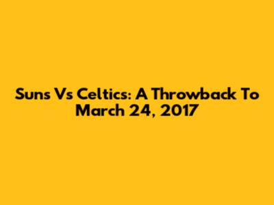 Suns Vs Celtics: A Throwback To March 24, 2017