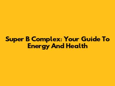 Super B Complex: Your Guide To Energy And Health