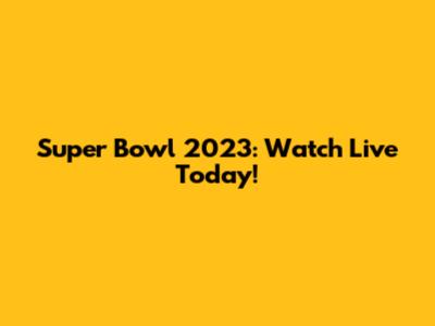 Super Bowl 2023: Watch Live Today!