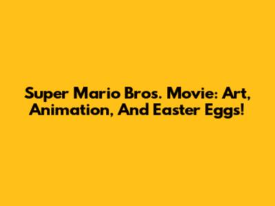 Super Mario Bros. Movie: Art, Animation, And Easter Eggs!