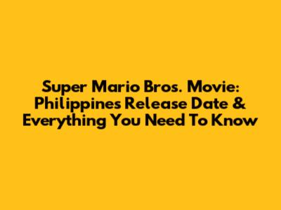 Super Mario Bros. Movie: Philippines Release Date & Everything You Need To Know