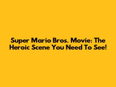 Super Mario Bros. Movie: The Heroic Scene You Need To See!