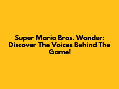 Super Mario Bros. Wonder: Discover The Voices Behind The Game!