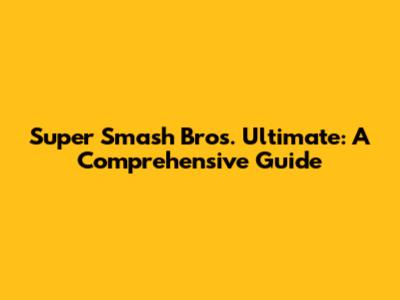 Super Smash Bros. Ultimate: A Comprehensive Guide