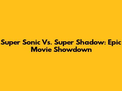 Super Sonic Vs. Super Shadow: Epic Movie Showdown