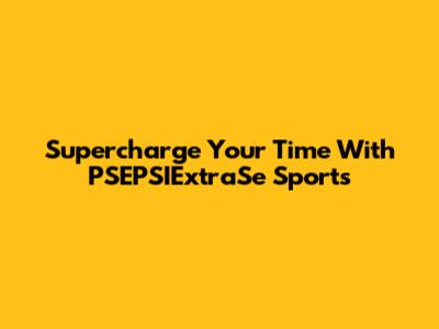 Supercharge Your Time With PSEPSIExtraSe Sports