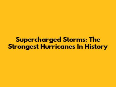 Supercharged Storms: The Strongest Hurricanes In History