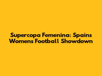 Supercopa Femenina: Spain's Women's Football Showdown