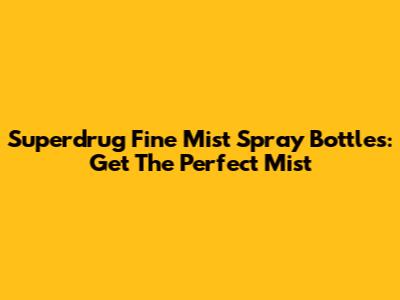 Superdrug Fine Mist Spray Bottles: Get The Perfect Mist