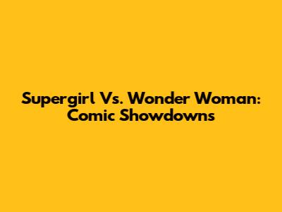Supergirl Vs. Wonder Woman: Comic Showdowns