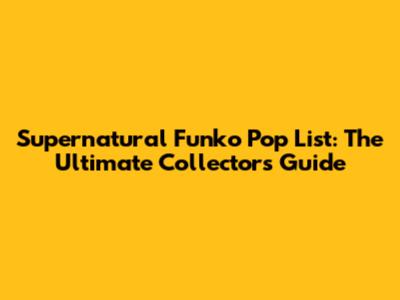 Supernatural Funko Pop List: The Ultimate Collector's Guide