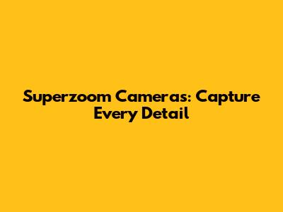 Superzoom Cameras: Capture Every Detail