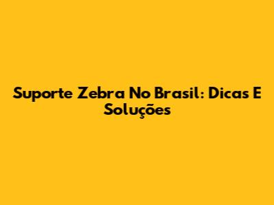Suporte Zebra No Brasil: Dicas E Soluções