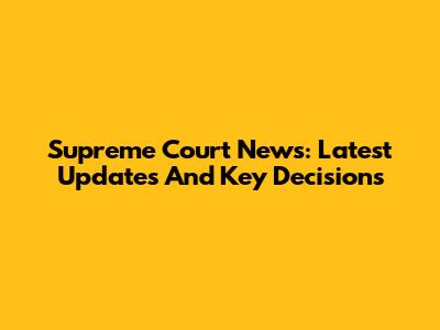 Supreme Court News: Latest Updates And Key Decisions