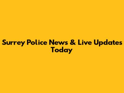 Surrey Police News & Live Updates Today