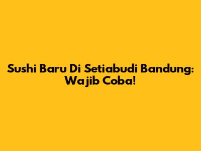Sushi Baru Di Setiabudi Bandung: Wajib Coba!