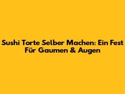 Sushi Torte Selber Machen: Ein Fest Für Gaumen & Augen
