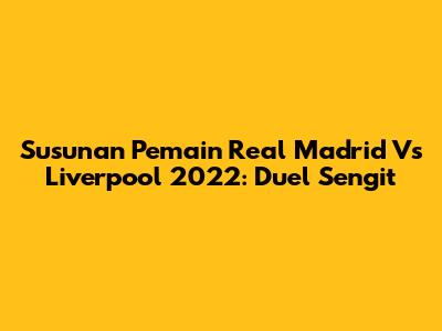 Susunan Pemain Real Madrid Vs Liverpool 2022: Duel Sengit