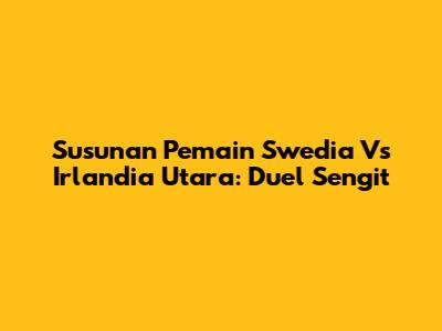 Susunan Pemain Swedia Vs Irlandia Utara: Duel Sengit