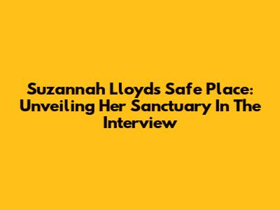 Suzannah Lloyd's Safe Place: Unveiling Her Sanctuary In The Interview
