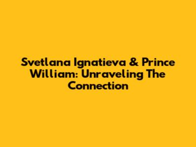 Svetlana Ignatieva & Prince William: Unraveling The Connection