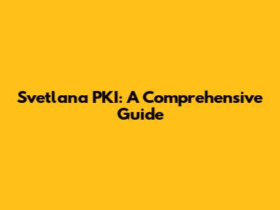 Svetlana PKI: A Comprehensive Guide