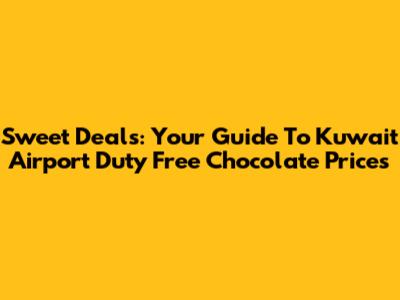 Sweet Deals: Your Guide To Kuwait Airport Duty Free Chocolate Prices