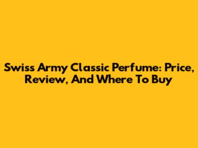 Swiss Army Classic Perfume: Price, Review, And Where To Buy