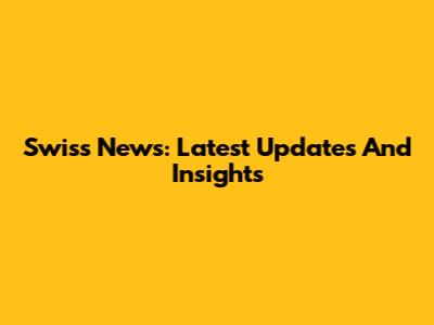 Swiss News: Latest Updates And Insights