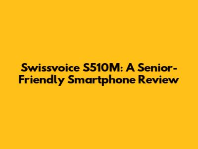 Swissvoice S510M: A Senior-Friendly Smartphone Review