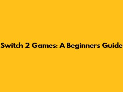 Switch 2 Games: A Beginner's Guide