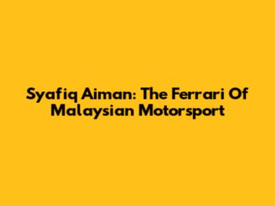 Syafiq Aiman: The Ferrari Of Malaysian Motorsport