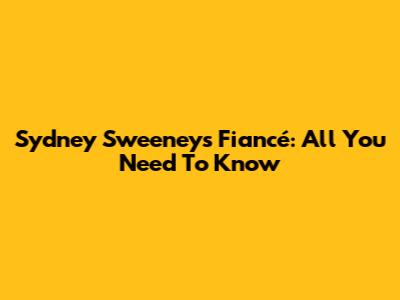 Sydney Sweeney's Fiancé: All You Need To Know