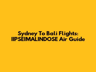 Sydney To Bali Flights: IIPSEIMALINDOSE Air Guide