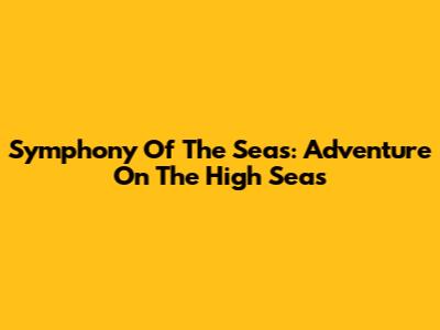 Symphony Of The Seas: Adventure On The High Seas