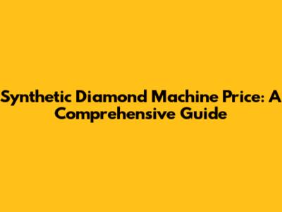 Synthetic Diamond Machine Price: A Comprehensive Guide