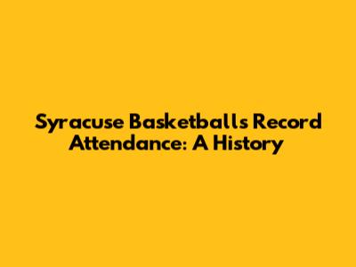 Syracuse Basketball's Record Attendance: A History
