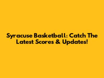 Syracuse Basketball: Catch The Latest Scores & Updates!