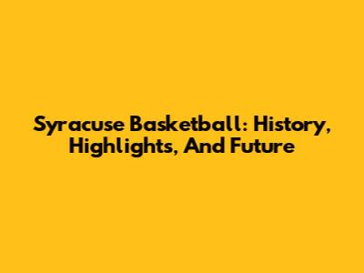 Syracuse Basketball: History, Highlights, And Future