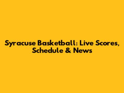 Syracuse Basketball: Live Scores, Schedule & News