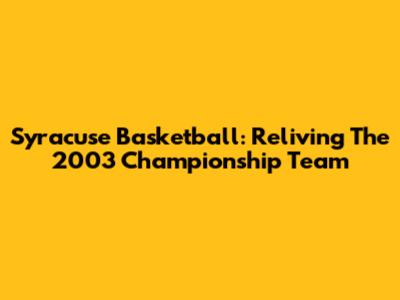 Syracuse Basketball: Reliving The 2003 Championship Team
