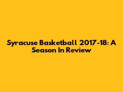 Syracuse Basketball 2017-18: A Season In Review