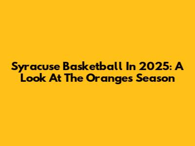 Syracuse Basketball In 2025: A Look At The Orange's Season