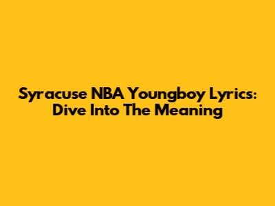 Syracuse NBA Youngboy Lyrics: Dive Into The Meaning