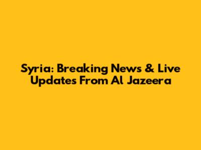Syria: Breaking News & Live Updates From Al Jazeera