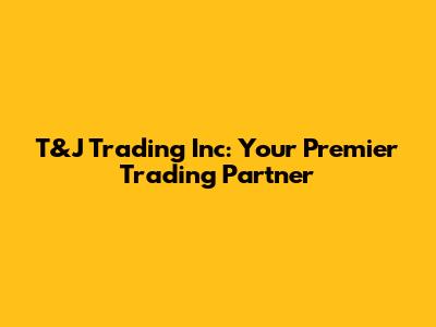 T&J Trading Inc: Your Premier Trading Partner