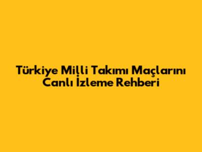 Türkiye Milli Takımı Maçlarını Canlı İzleme Rehberi