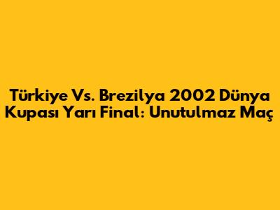 Türkiye Vs. Brezilya 2002 Dünya Kupası Yarı Final: Unutulmaz Maç